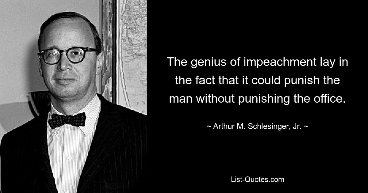 The genius of impeachment lay in the fact that it could punish the man without punishing the office. — © Arthur M. Schlesinger, Jr.