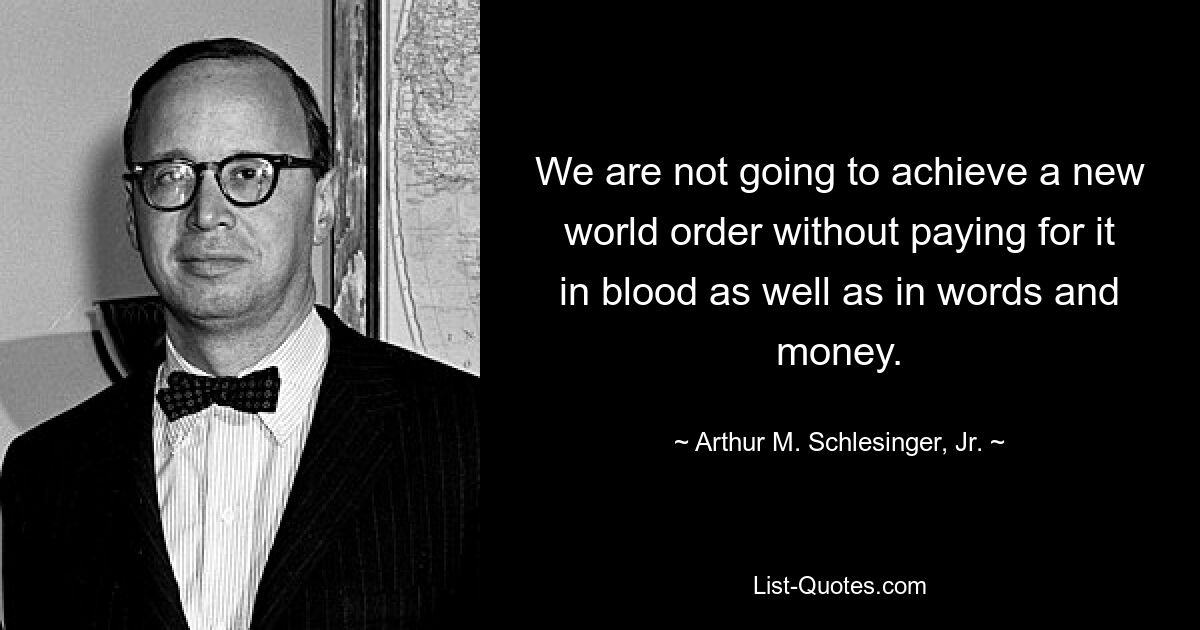 We are not going to achieve a new world order without paying for it in blood as well as in words and money. — © Arthur M. Schlesinger, Jr.