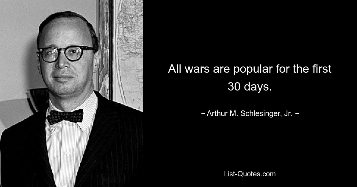 All wars are popular for the first 30 days. — © Arthur M. Schlesinger, Jr.