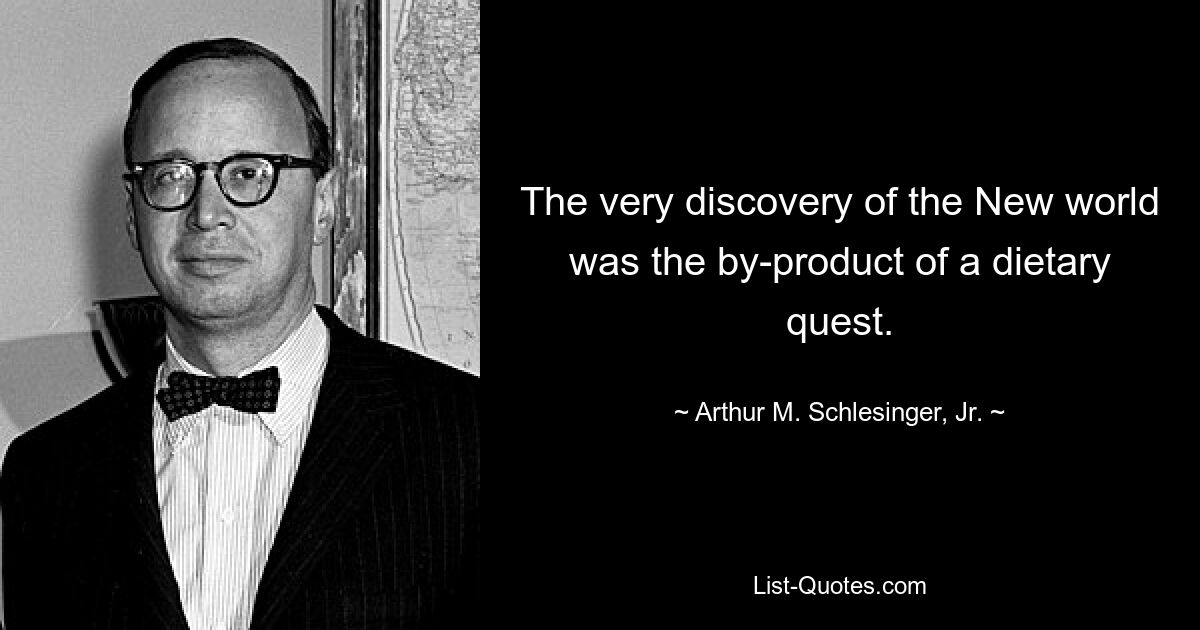 The very discovery of the New world was the by-product of a dietary quest. — © Arthur M. Schlesinger, Jr.