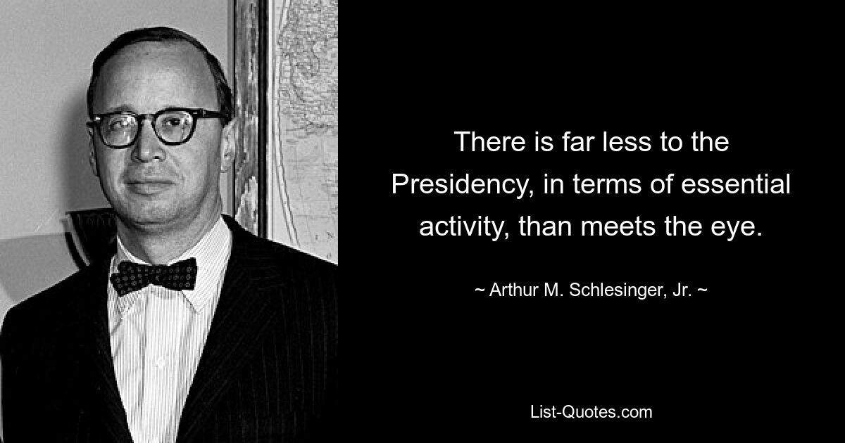 There is far less to the Presidency, in terms of essential activity, than meets the eye. — © Arthur M. Schlesinger, Jr.