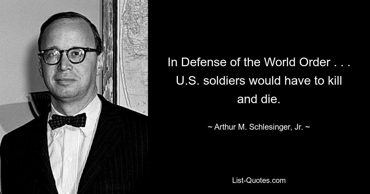 In Defense of the World Order . . . U.S. soldiers would have to kill and die. — © Arthur M. Schlesinger, Jr.