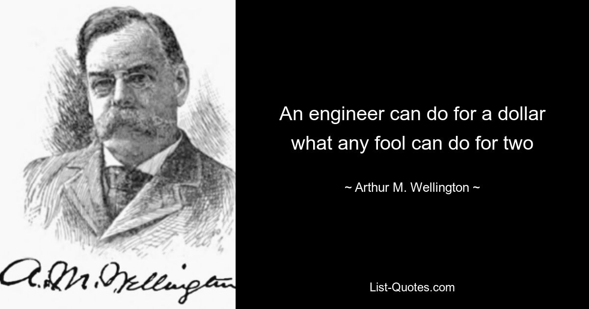 An engineer can do for a dollar what any fool can do for two — © Arthur M. Wellington