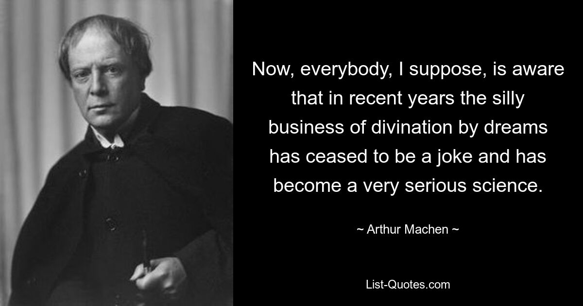 Now, everybody, I suppose, is aware that in recent years the silly business of divination by dreams has ceased to be a joke and has become a very serious science. — © Arthur Machen