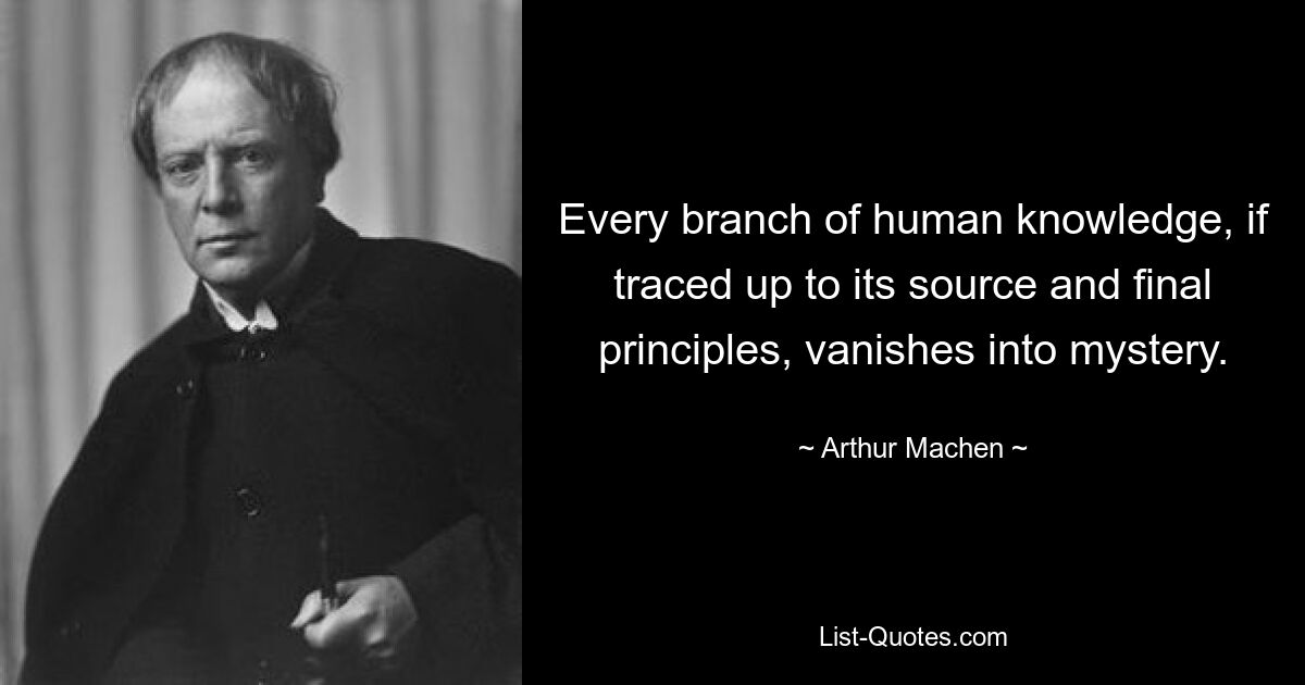 Every branch of human knowledge, if traced up to its source and final principles, vanishes into mystery. — © Arthur Machen