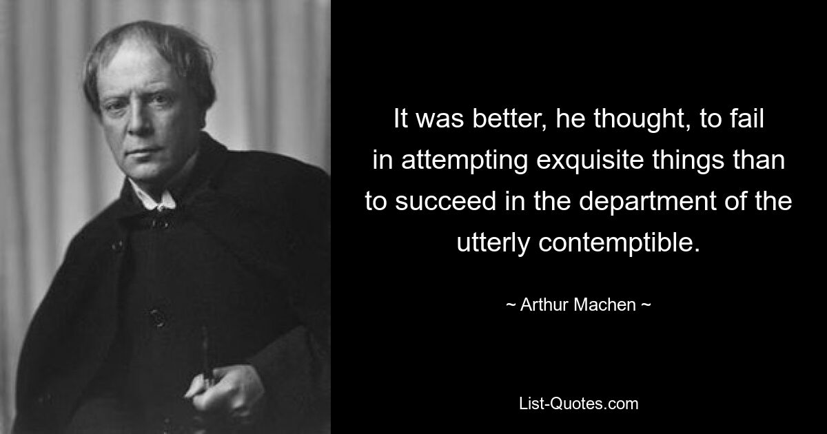 It was better, he thought, to fail in attempting exquisite things than to succeed in the department of the utterly contemptible. — © Arthur Machen