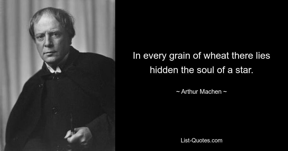 In every grain of wheat there lies hidden the soul of a star. — © Arthur Machen