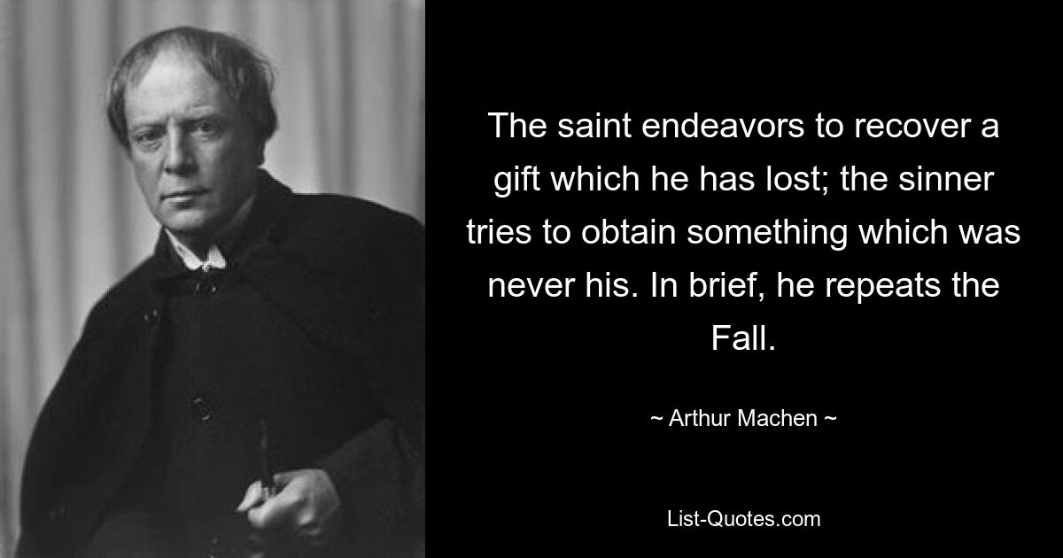 The saint endeavors to recover a gift which he has lost; the sinner tries to obtain something which was never his. In brief, he repeats the Fall. — © Arthur Machen