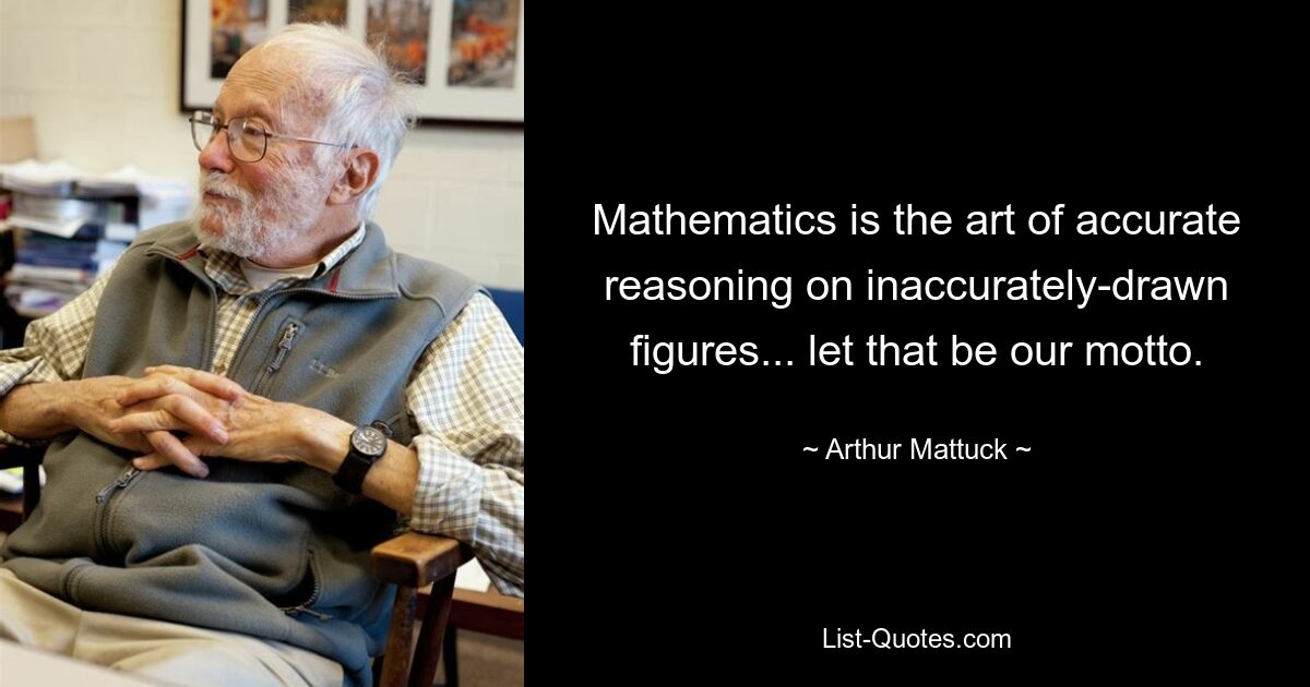 Mathematics is the art of accurate reasoning on inaccurately-drawn figures... let that be our motto. — © Arthur Mattuck