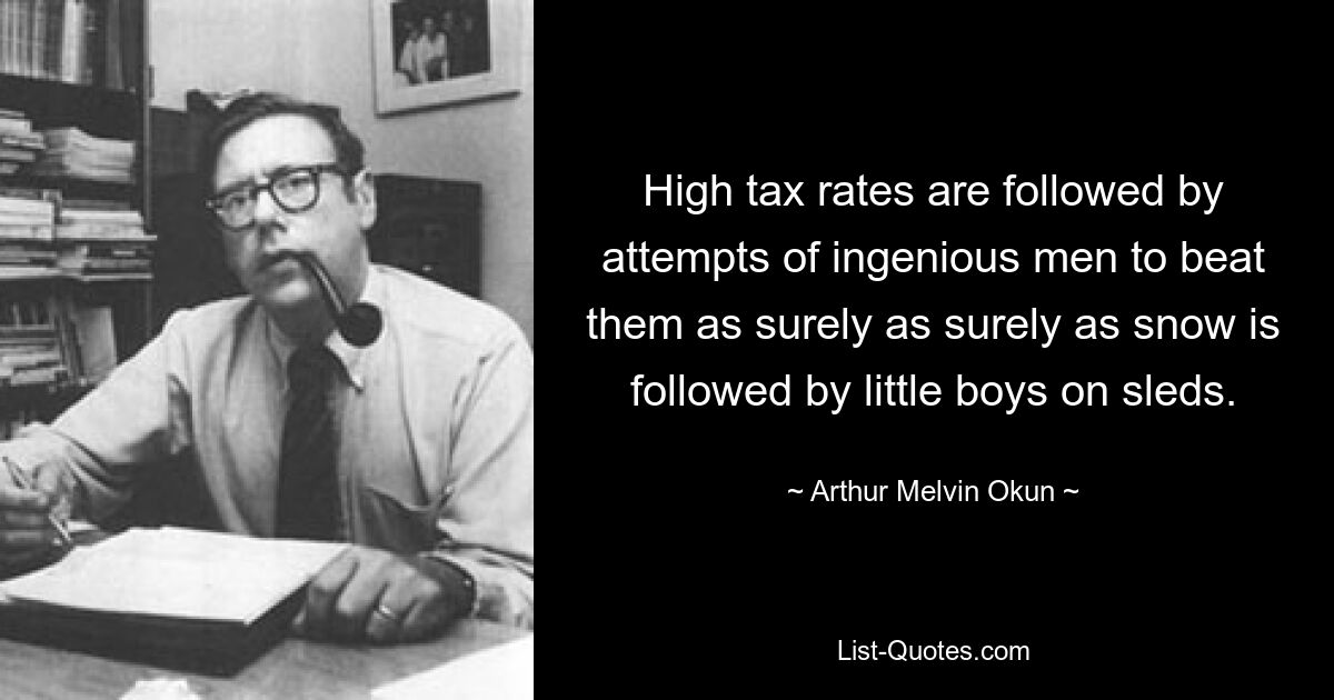 High tax rates are followed by attempts of ingenious men to beat them as surely as surely as snow is followed by little boys on sleds. — © Arthur Melvin Okun