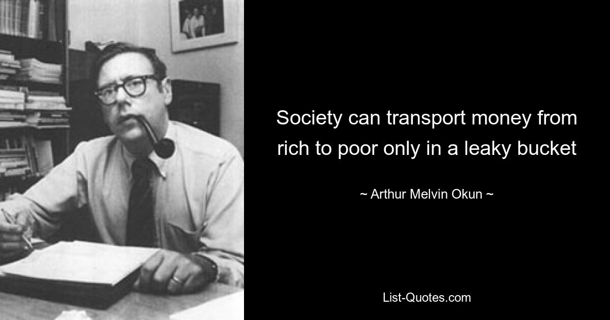 Society can transport money from rich to poor only in a leaky bucket — © Arthur Melvin Okun