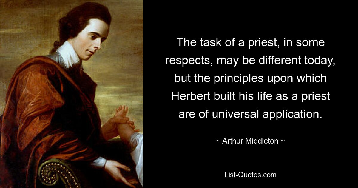 The task of a priest, in some respects, may be different today, but the principles upon which Herbert built his life as a priest are of universal application. — © Arthur Middleton