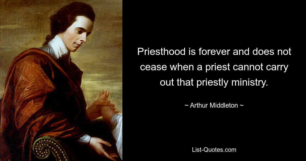 Priesthood is forever and does not cease when a priest cannot carry out that priestly ministry. — © Arthur Middleton