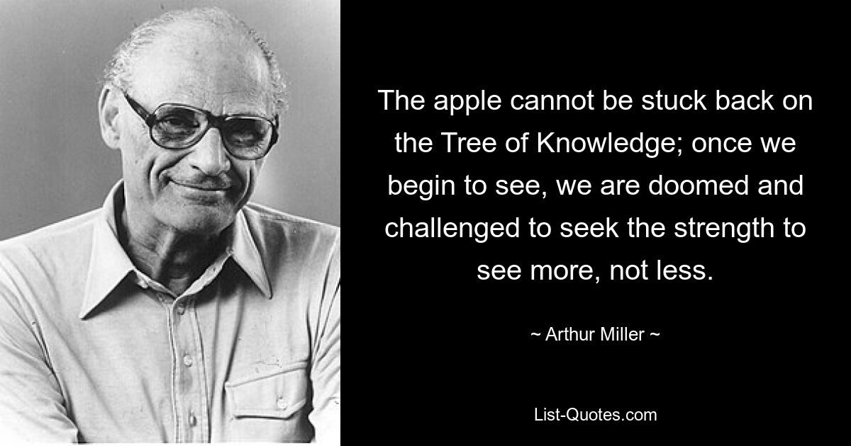 The apple cannot be stuck back on the Tree of Knowledge; once we begin to see, we are doomed and challenged to seek the strength to see more, not less. — © Arthur Miller