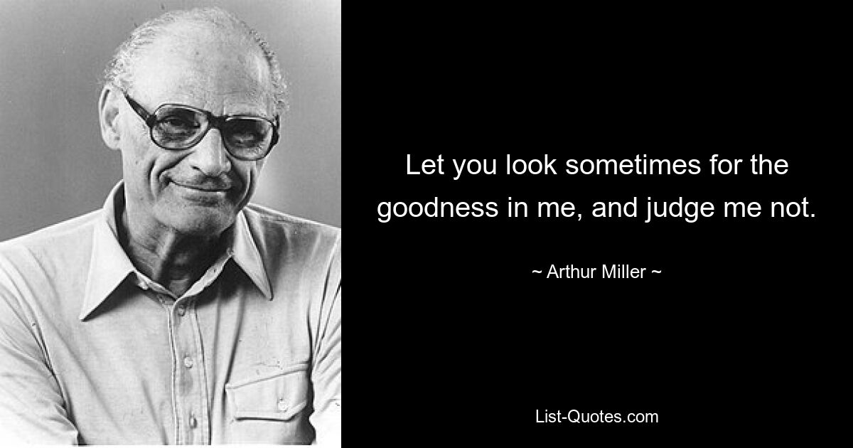 Let you look sometimes for the goodness in me, and judge me not. — © Arthur Miller