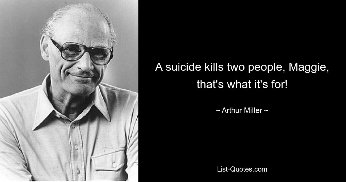 A suicide kills two people, Maggie, that's what it's for! — © Arthur Miller