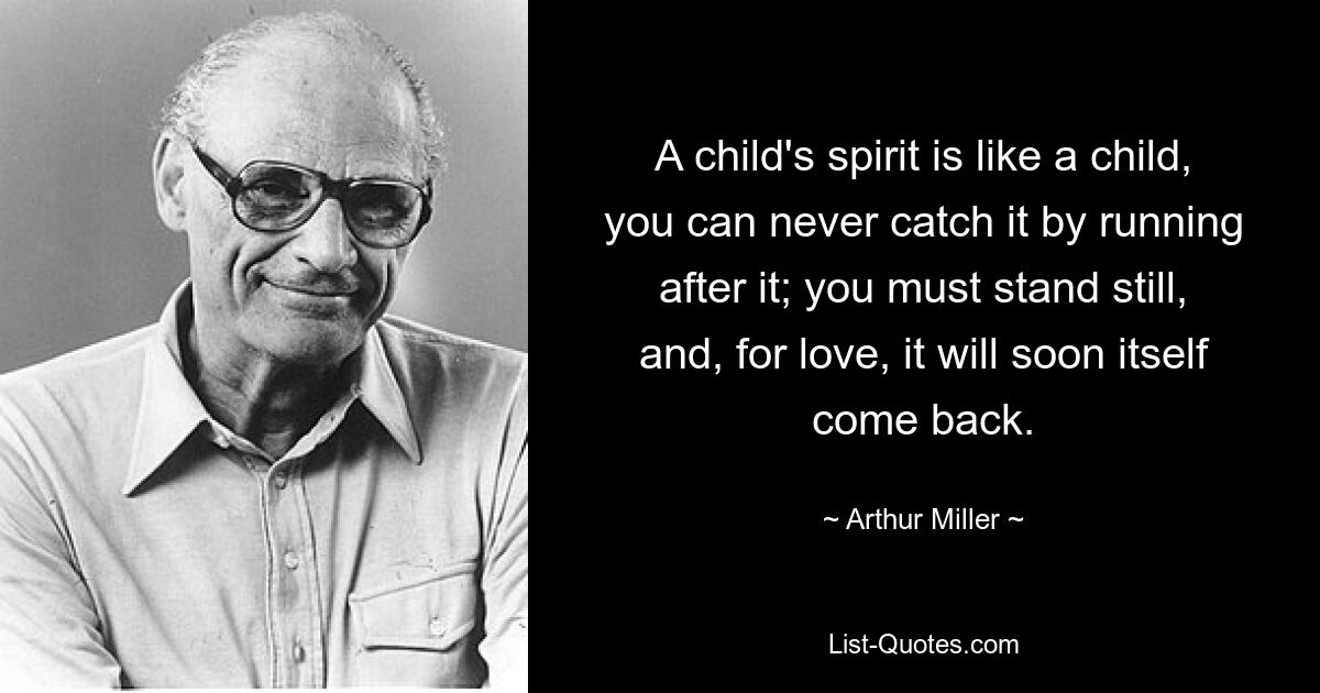 A child's spirit is like a child, you can never catch it by running after it; you must stand still, and, for love, it will soon itself come back. — © Arthur Miller