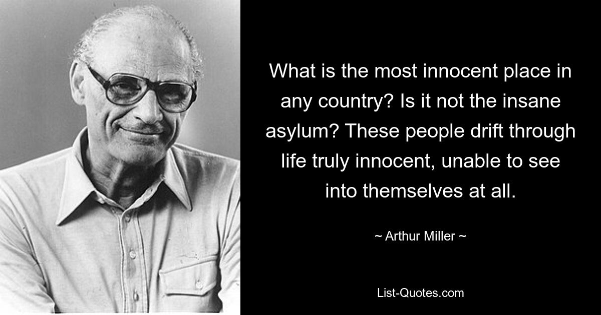 What is the most innocent place in any country? Is it not the insane asylum? These people drift through life truly innocent, unable to see into themselves at all. — © Arthur Miller