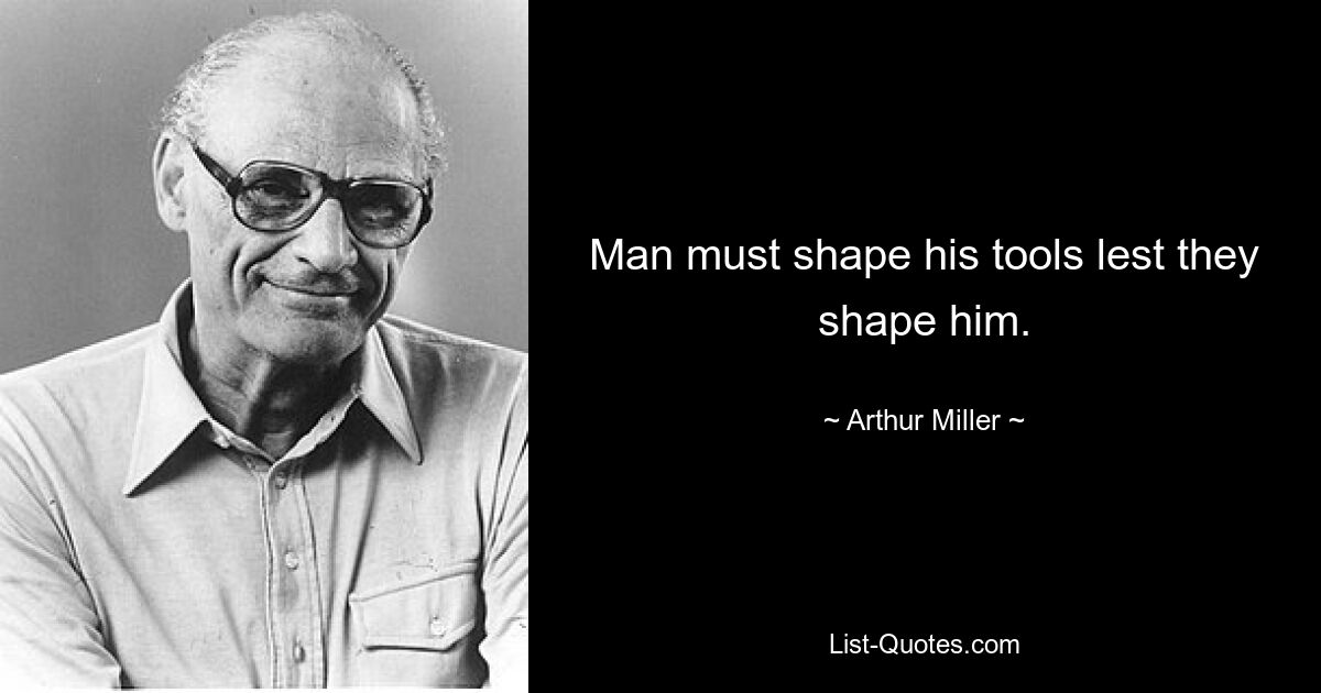 Man must shape his tools lest they shape him. — © Arthur Miller