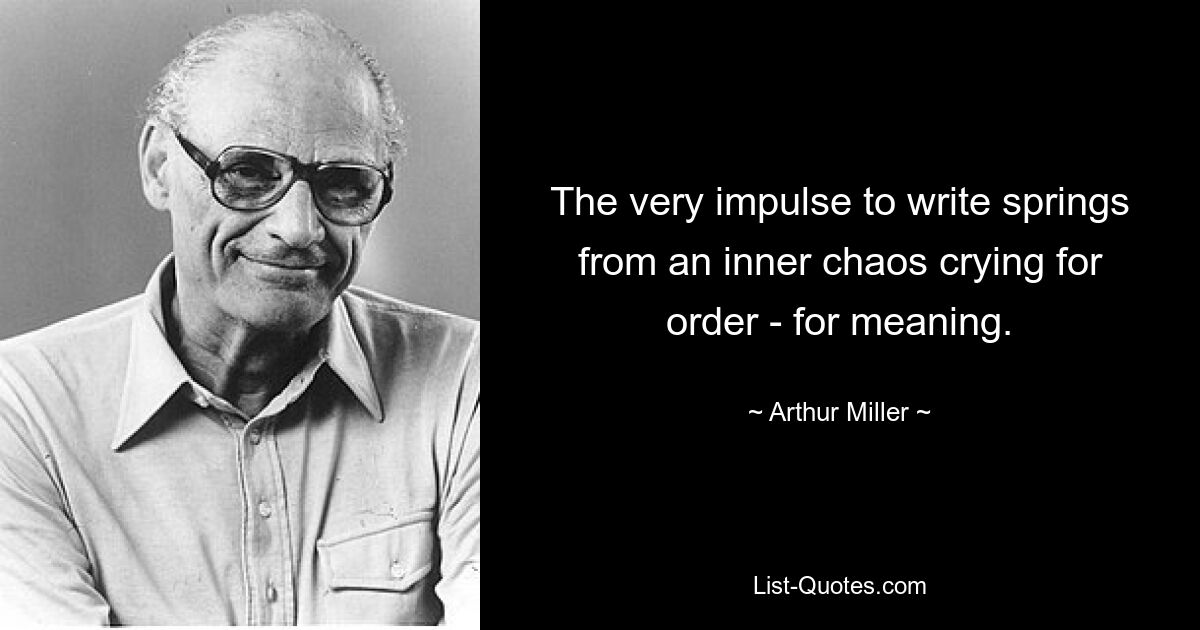 The very impulse to write springs from an inner chaos crying for order - for meaning. — © Arthur Miller