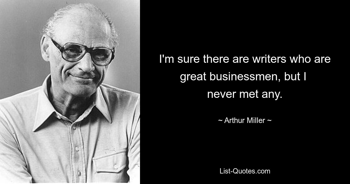 I'm sure there are writers who are great businessmen, but I 
never met any. — © Arthur Miller