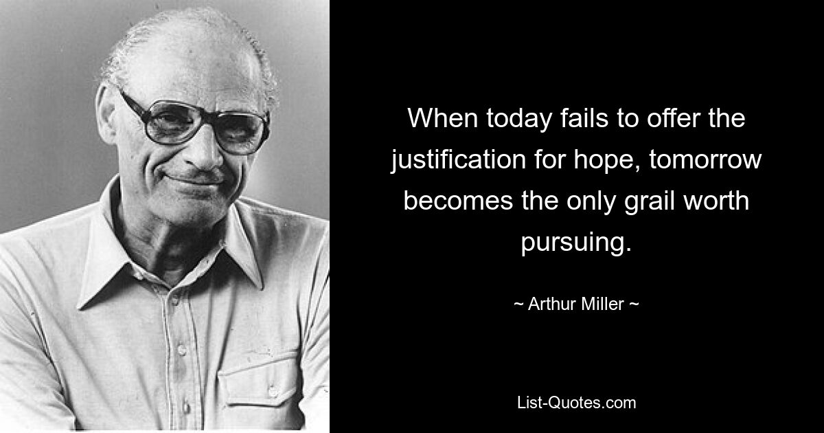 When today fails to offer the justification for hope, tomorrow becomes the only grail worth pursuing. — © Arthur Miller