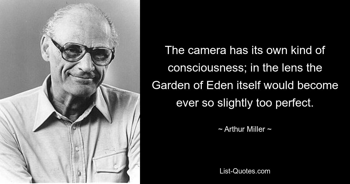 The camera has its own kind of consciousness; in the lens the Garden of Eden itself would become ever so slightly too perfect. — © Arthur Miller