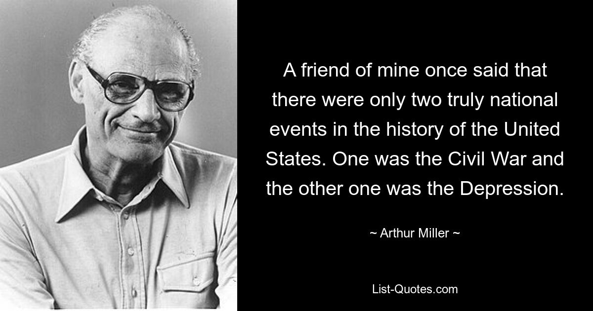 A friend of mine once said that there were only two truly national events in the history of the United States. One was the Civil War and the other one was the Depression. — © Arthur Miller