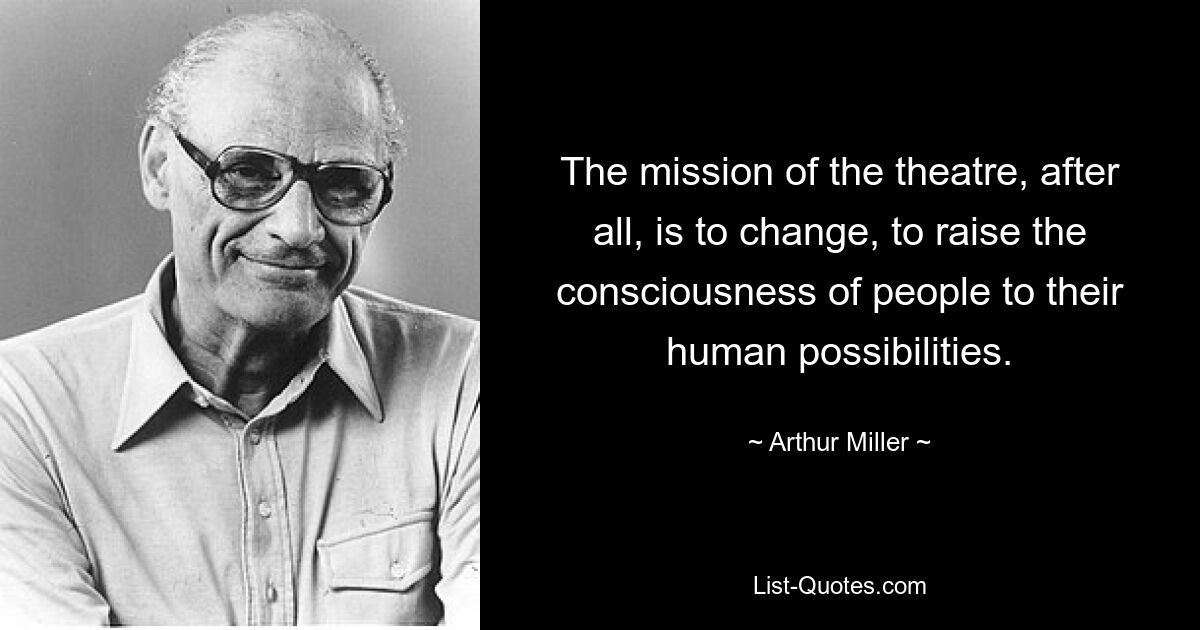 The mission of the theatre, after all, is to change, to raise the consciousness of people to their human possibilities. — © Arthur Miller