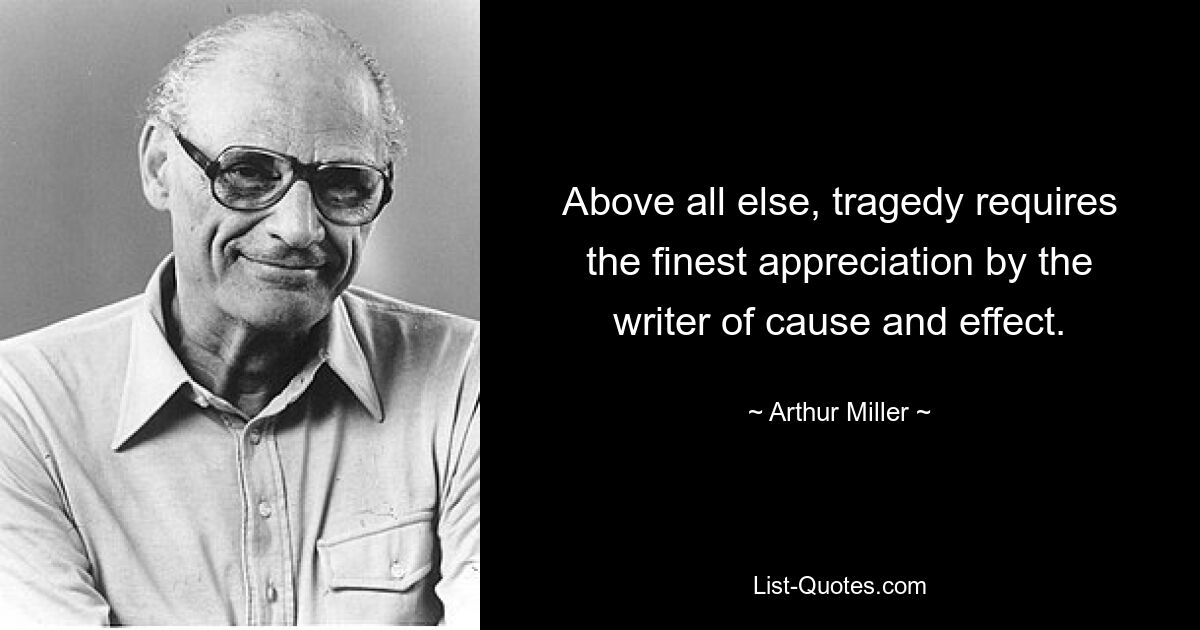 Above all else, tragedy requires the finest appreciation by the writer of cause and effect. — © Arthur Miller