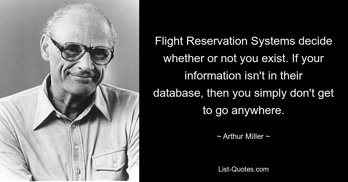 Flight Reservation Systems decide whether or not you exist. If your information isn't in their database, then you simply don't get to go anywhere. — © Arthur Miller