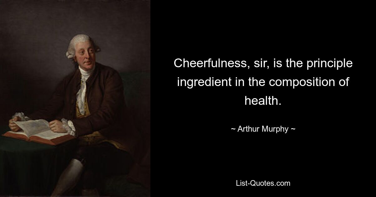 Cheerfulness, sir, is the principle ingredient in the composition of health. — © Arthur Murphy