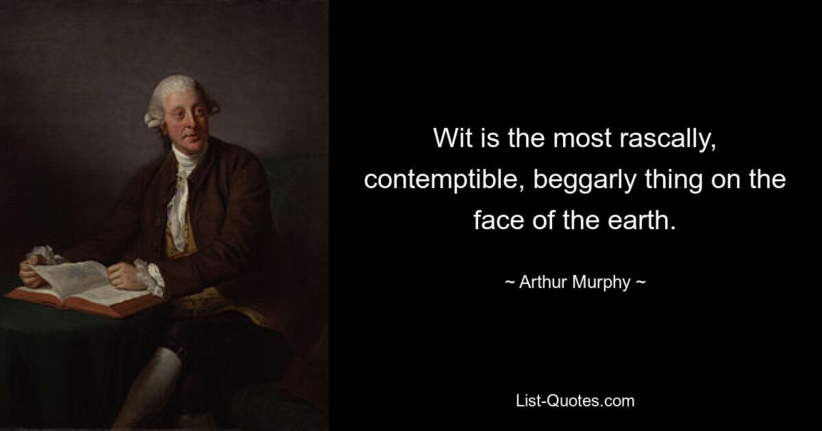 Wit is the most rascally, contemptible, beggarly thing on the face of the earth. — © Arthur Murphy