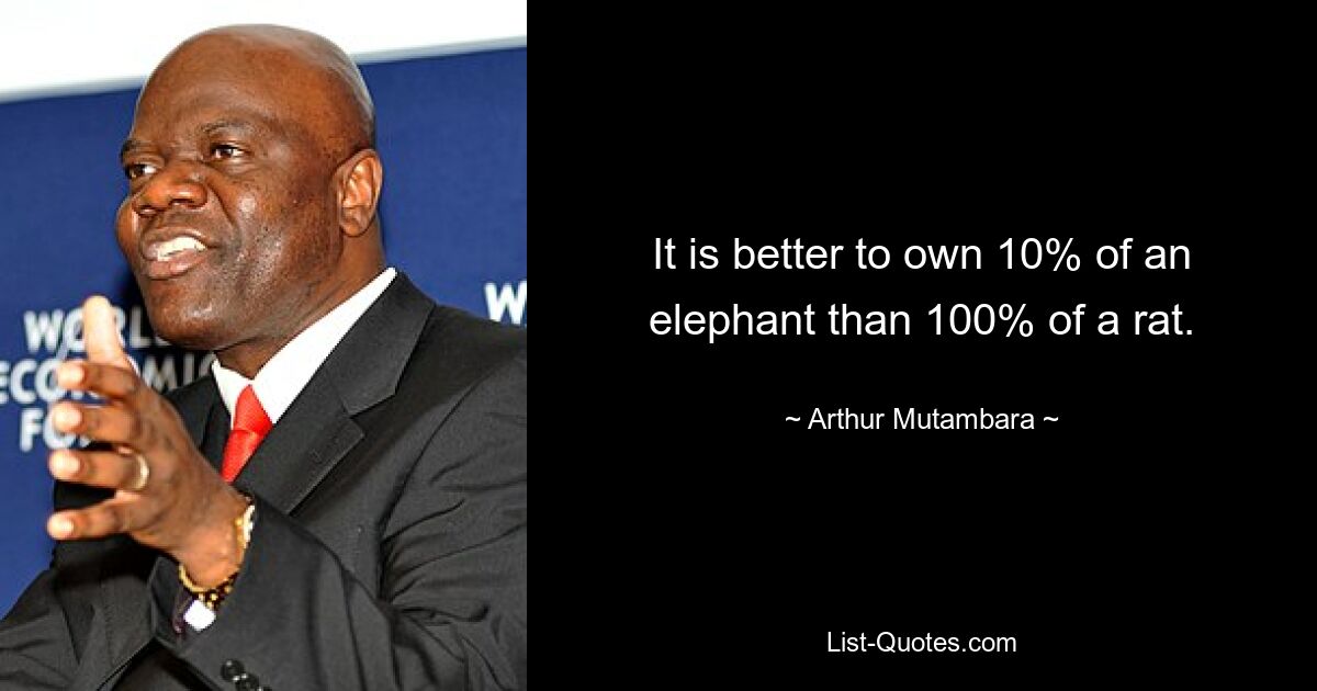 It is better to own 10% of an elephant than 100% of a rat. — © Arthur Mutambara