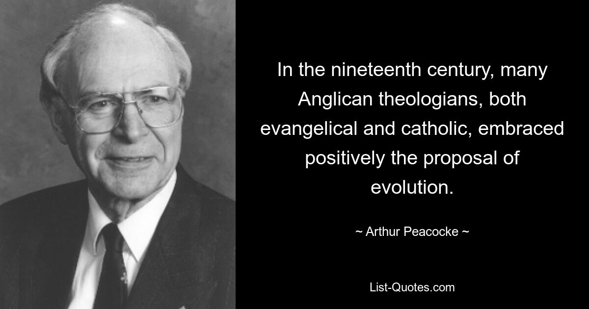 In the nineteenth century, many Anglican theologians, both evangelical and catholic, embraced positively the proposal of evolution. — © Arthur Peacocke