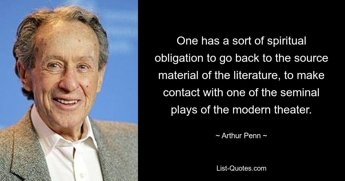 One has a sort of spiritual obligation to go back to the source material of the literature, to make contact with one of the seminal plays of the modern theater. — © Arthur Penn