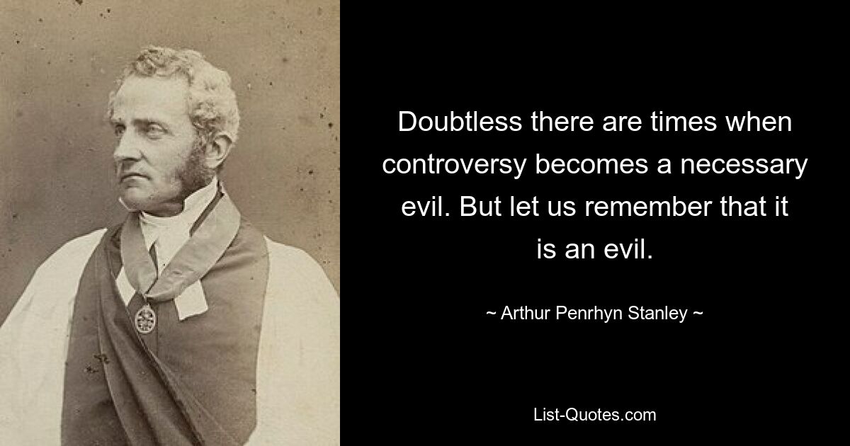 Doubtless there are times when controversy becomes a necessary evil. But let us remember that it is an evil. — © Arthur Penrhyn Stanley