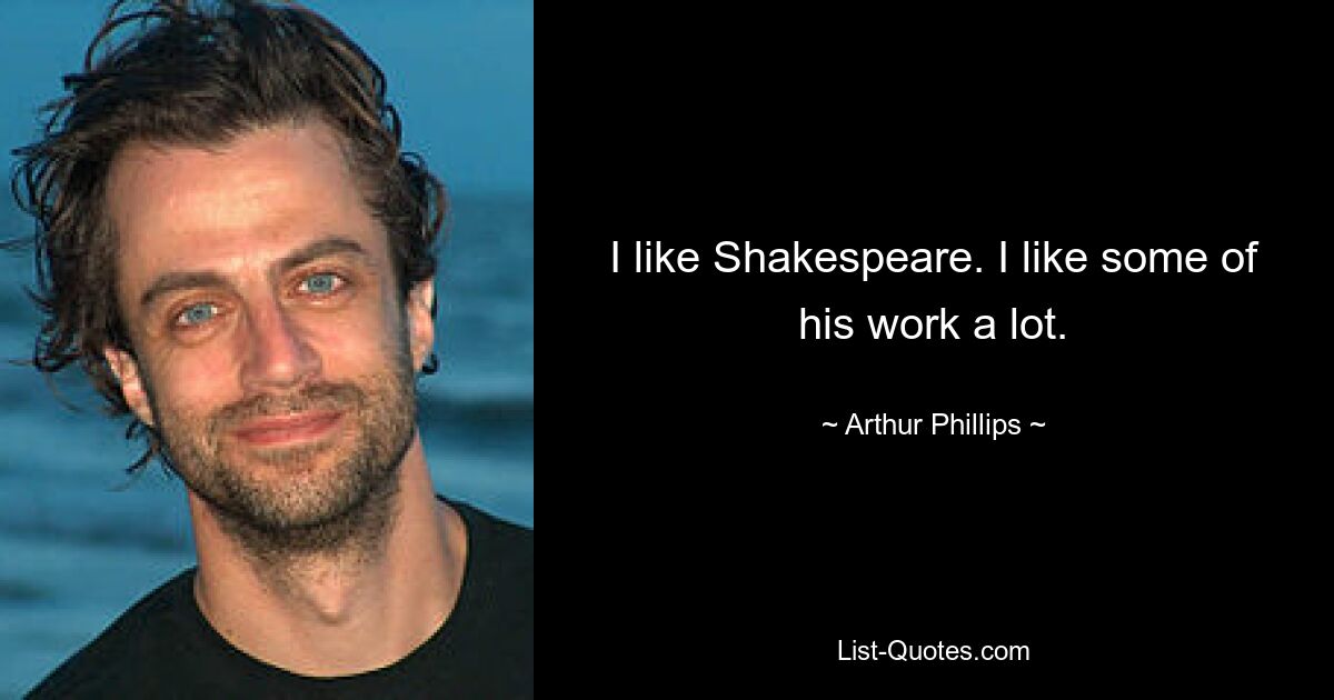 I like Shakespeare. I like some of his work a lot. — © Arthur Phillips