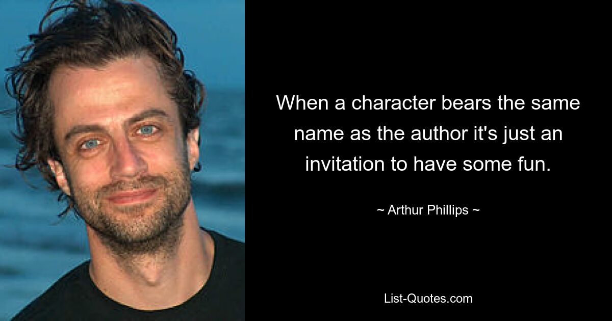 When a character bears the same name as the author it's just an invitation to have some fun. — © Arthur Phillips