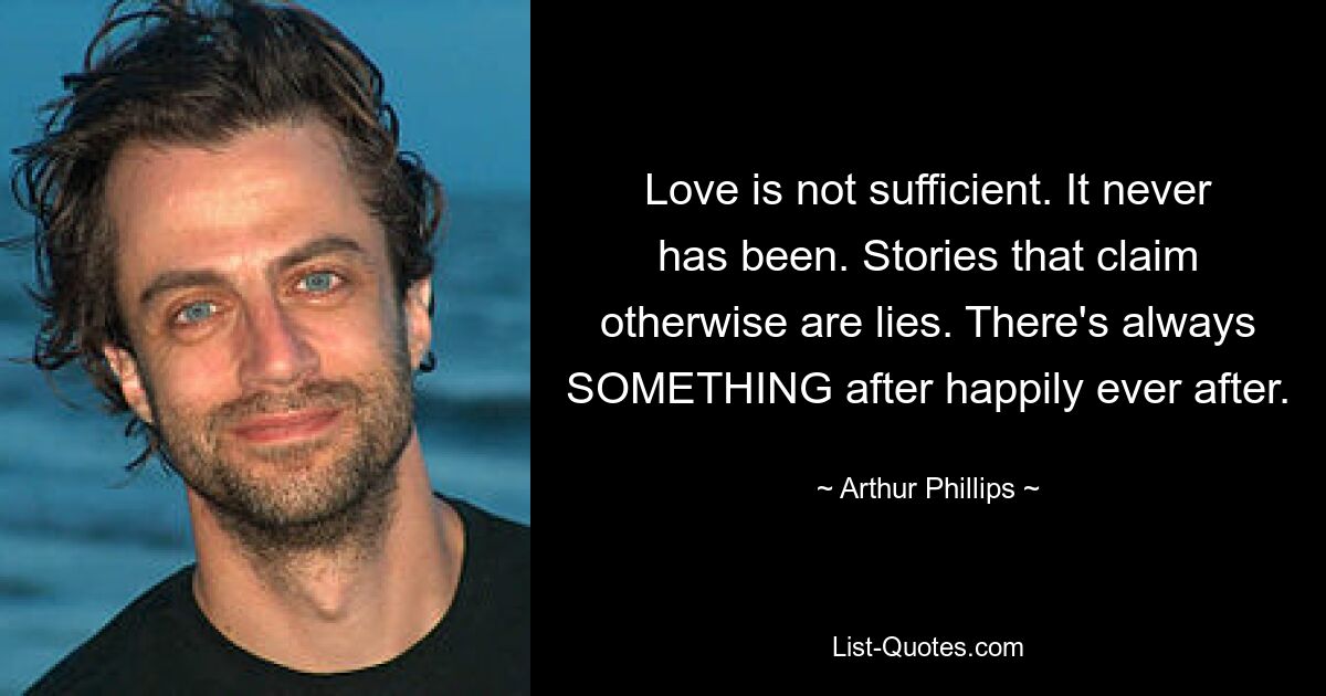 Love is not sufficient. It never has been. Stories that claim otherwise are lies. There's always SOMETHING after happily ever after. — © Arthur Phillips