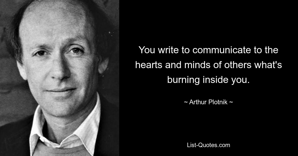 You write to communicate to the hearts and minds of others what's burning inside you. — © Arthur Plotnik