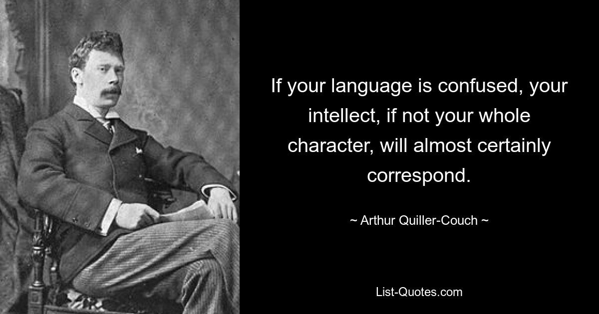 If your language is confused, your intellect, if not your whole character, will almost certainly correspond. — © Arthur Quiller-Couch