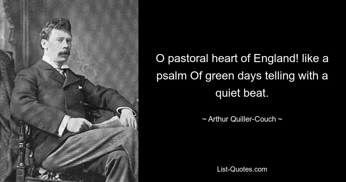 O pastoral heart of England! like a psalm Of green days telling with a quiet beat. — © Arthur Quiller-Couch