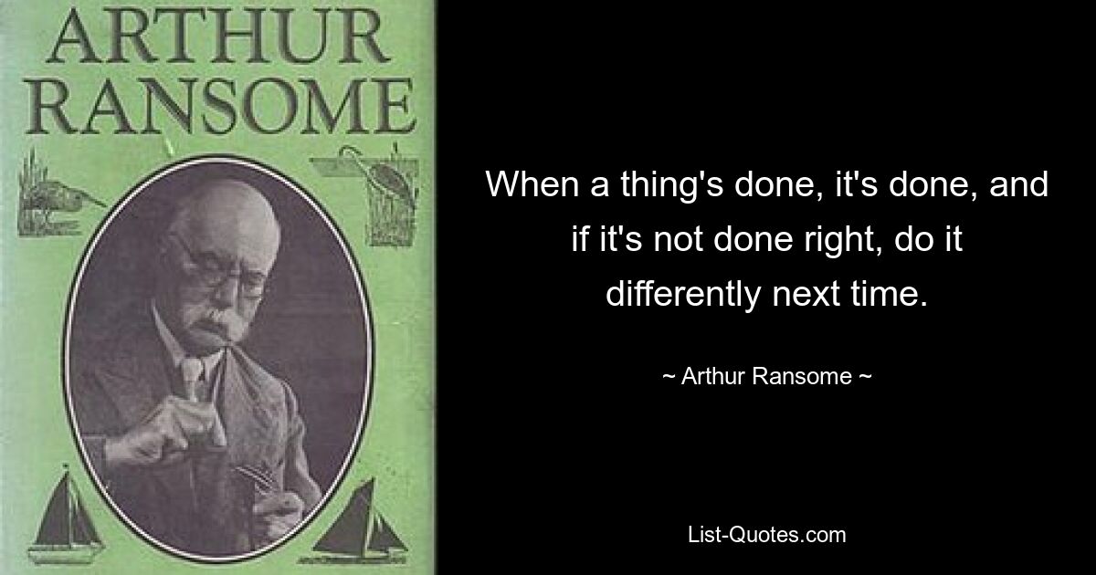 When a thing's done, it's done, and if it's not done right, do it differently next time. — © Arthur Ransome