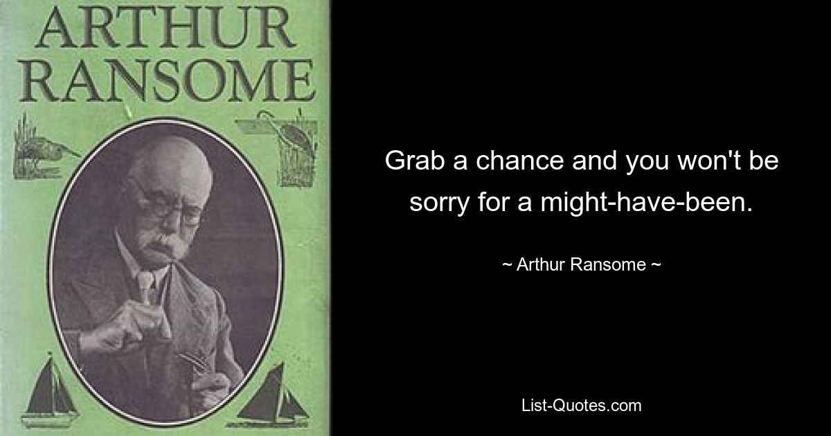 Grab a chance and you won't be sorry for a might-have-been. — © Arthur Ransome