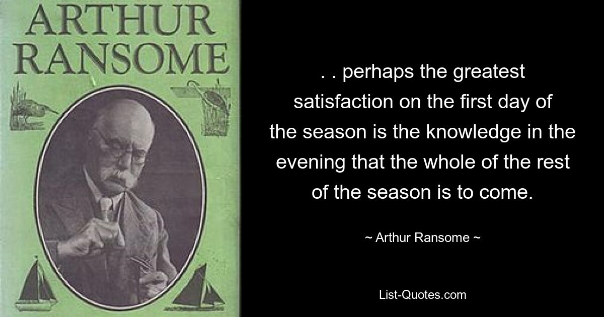 . . perhaps the greatest satisfaction on the first day of the season is the knowledge in the evening that the whole of the rest of the season is to come. — © Arthur Ransome