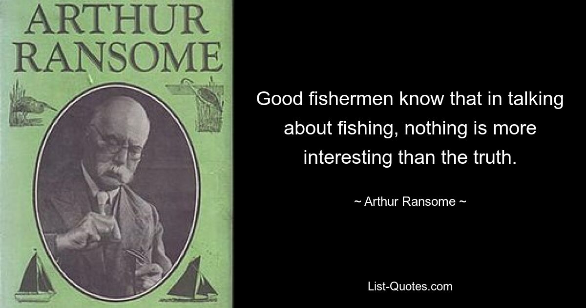 Good fishermen know that in talking about fishing, nothing is more interesting than the truth. — © Arthur Ransome