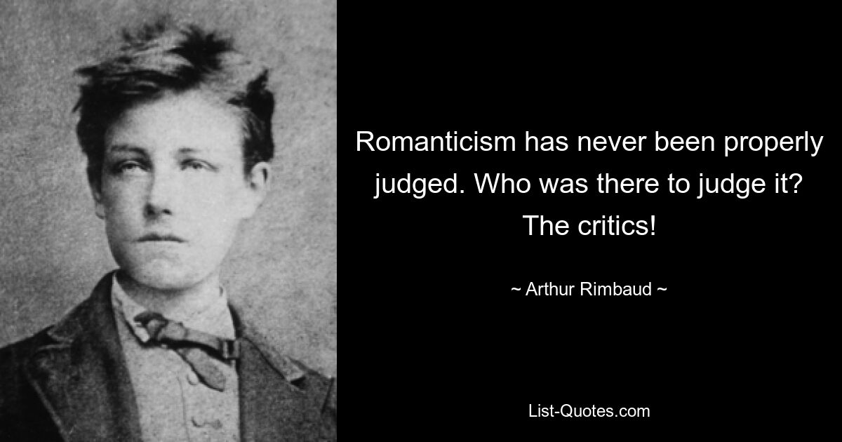 Romanticism has never been properly judged. Who was there to judge it? The critics! — © Arthur Rimbaud