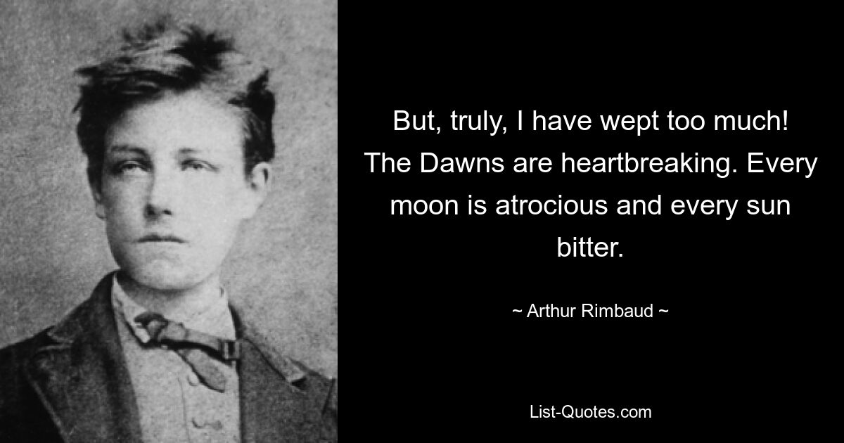 But, truly, I have wept too much! The Dawns are heartbreaking. Every moon is atrocious and every sun bitter. — © Arthur Rimbaud