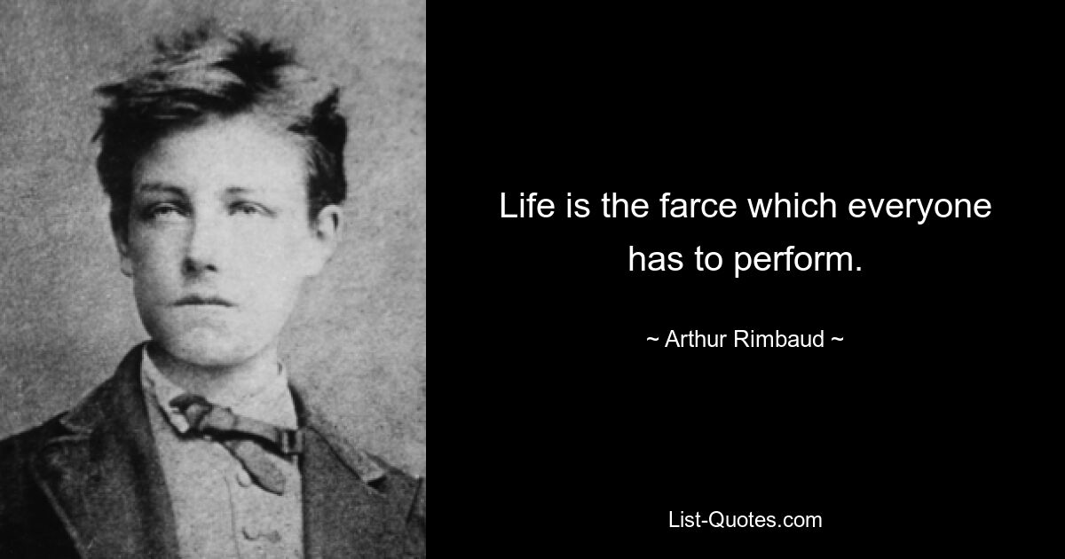 Life is the farce which everyone has to perform. — © Arthur Rimbaud